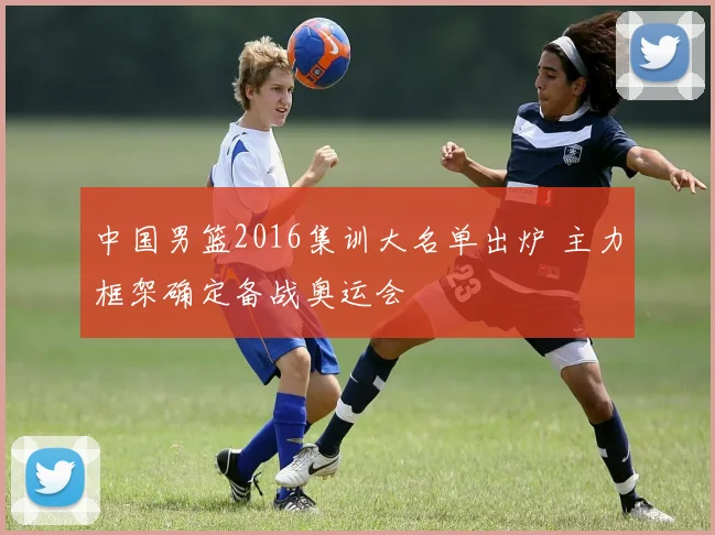 中国男篮2016集训大名单出炉 主力框架确定备战奥运会