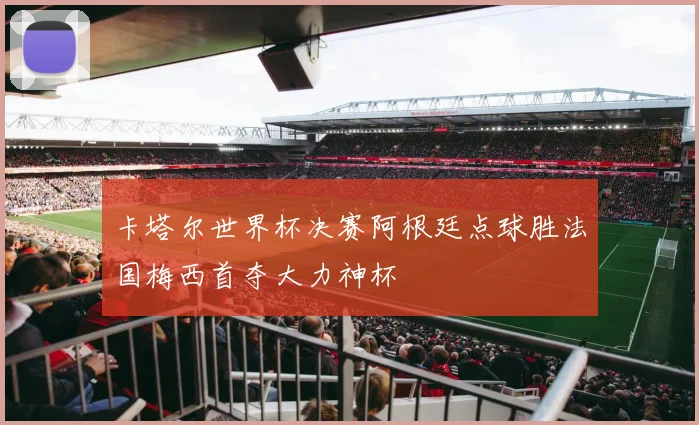卡塔尔世界杯决赛阿根廷点球胜法国梅西首夺大力神杯