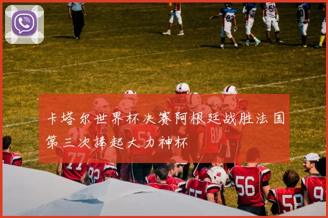 卡塔尔世界杯决赛阿根廷战胜法国第三次捧起大力神杯