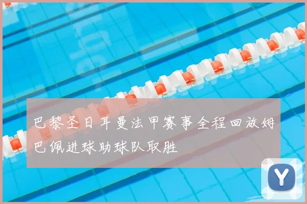 巴黎圣日耳曼法甲赛事全程回放姆巴佩进球助球队取胜