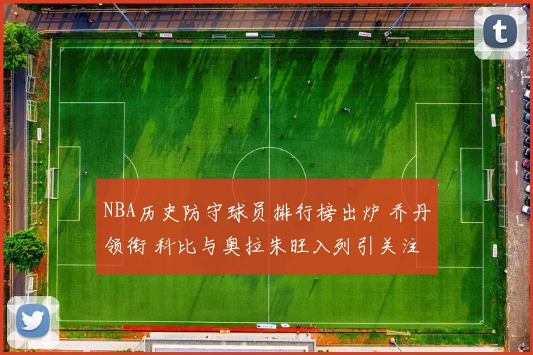 NBA历史防守球员排行榜出炉 乔丹领衔 科比与奥拉朱旺入列引关注