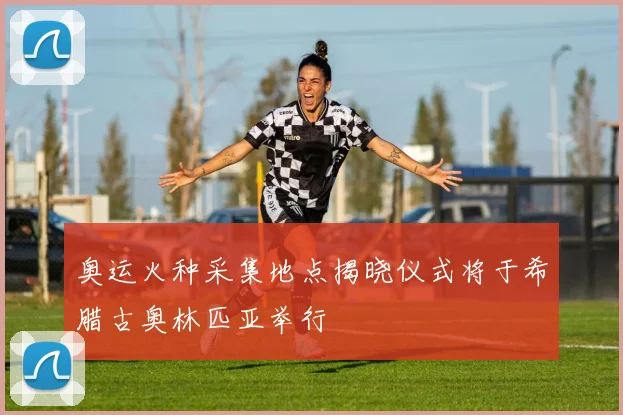 奥运火种采集地点揭晓仪式将于希腊古奥林匹亚举行