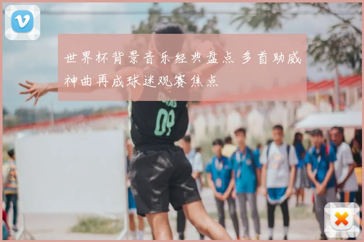 世界杯背景音乐经典盘点 多首助威神曲再成球迷观赛焦点