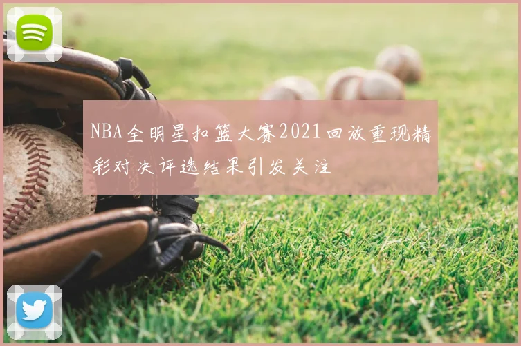 NBA全明星扣篮大赛2021回放重现精彩对决评选结果引发关注