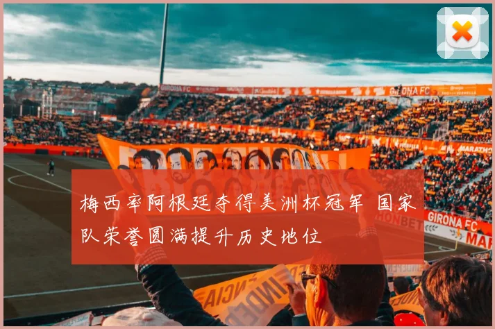 梅西率阿根廷夺得美洲杯冠军 国家队荣誉圆满提升历史地位