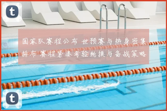 国家队赛程公布 世预赛与热身密集排布 赛程紧凑考验轮换与备战策略