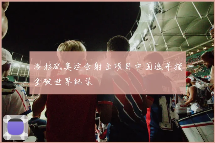 洛杉矶奥运会射击项目中国选手摘金破世界纪录