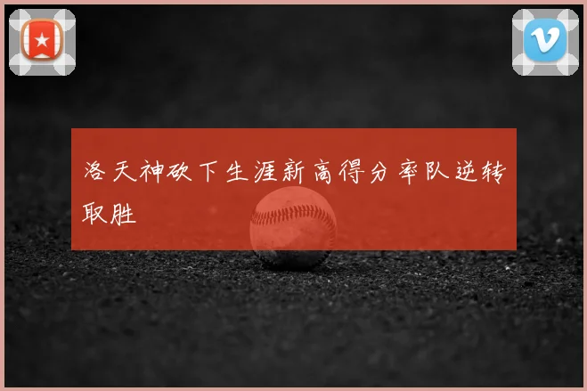 洛天神砍下生涯新高得分率队逆转取胜